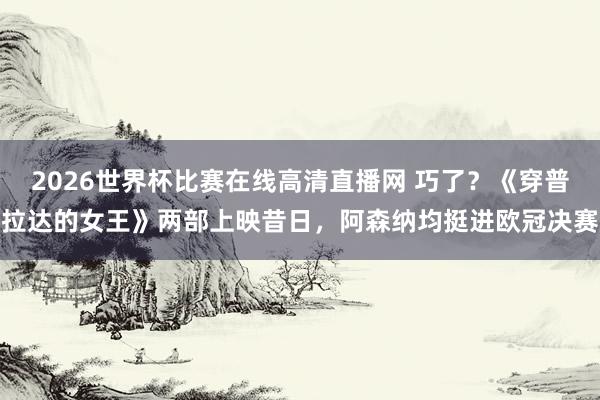 2026世界杯比赛在线高清直播网 巧了？《穿普拉达的女王》两部上映昔日，阿森纳均挺进欧冠决赛