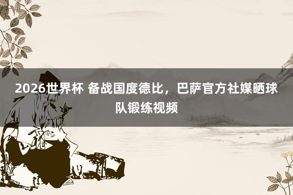 2026世界杯 备战国度德比，巴萨官方社媒晒球队锻练视频