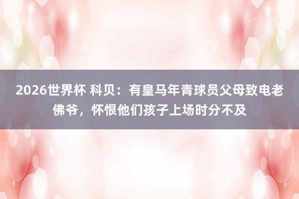 2026世界杯 科贝：有皇马年青球员父母致电老佛爷，怀恨他们孩子上场时分不及