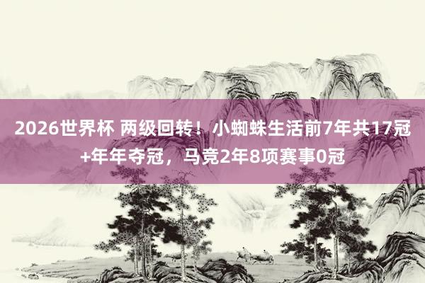 2026世界杯 两级回转！小蜘蛛生活前7年共17冠+年年夺冠，马竞2年8项赛事0冠