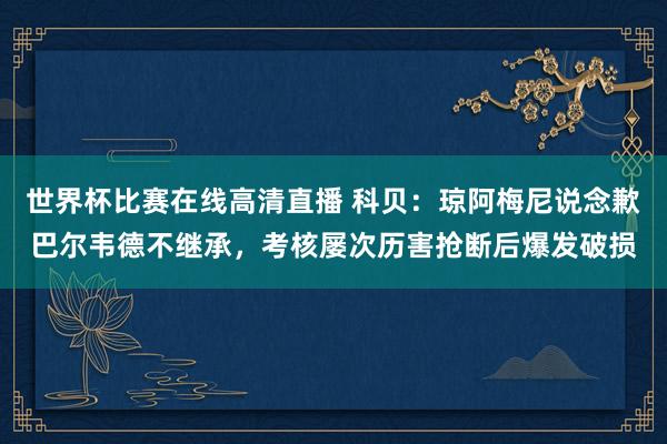 世界杯比赛在线高清直播 科贝：琼阿梅尼说念歉巴尔韦德不继承，考核屡次历害抢断后爆发破损