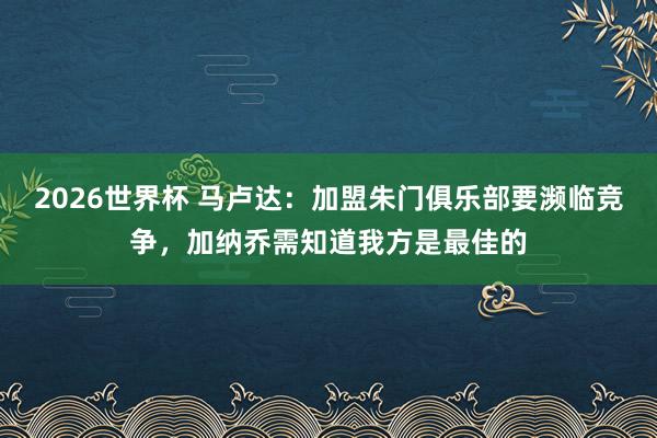 2026世界杯 马卢达：加盟朱门俱乐部要濒临竞争，加纳乔需知道我方是最佳的