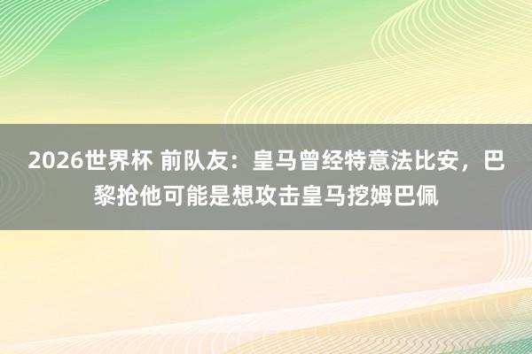 2026世界杯 前队友：皇马曾经特意法比安，巴黎抢他可能是想攻击皇马挖姆巴佩