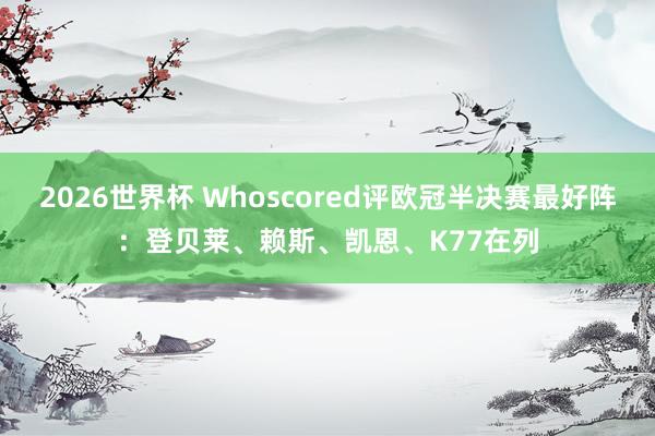 2026世界杯 Whoscored评欧冠半决赛最好阵：登贝莱、赖斯、凯恩、K77在列