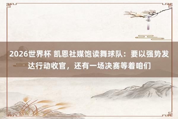 2026世界杯 凯恩社媒饱读舞球队：要以强势发达行动收官，还有一场决赛等着咱们