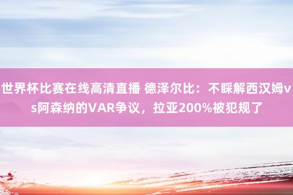 世界杯比赛在线高清直播 德泽尔比：不睬解西汉姆vs阿森纳的VAR争议，拉亚200%被犯规了