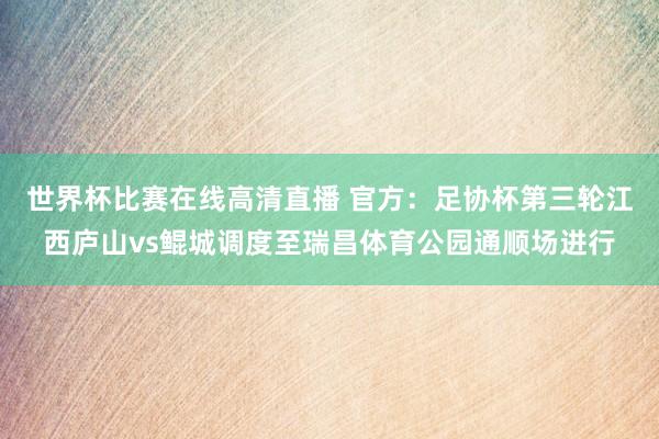 世界杯比赛在线高清直播 官方：足协杯第三轮江西庐山vs鲲城调度至瑞昌体育公园通顺场进行
