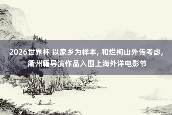 2026世界杯 以家乡为样本, 和烂柯山外传考虑, 衢州籍导演作品入围上海外洋电影节