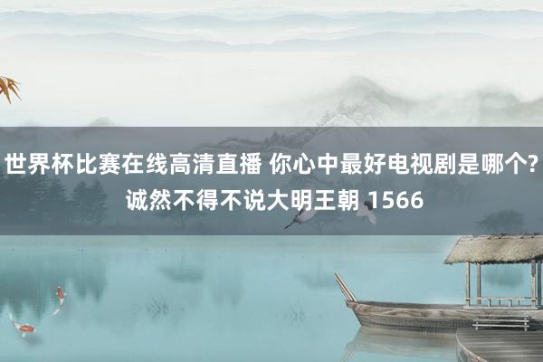 世界杯比赛在线高清直播 你心中最好电视剧是哪个? 诚然不得不说大明王朝 1566