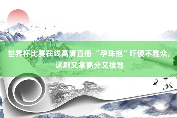 世界杯比赛在线高清直播 “孕珠抱”吓傻不雅众, 这剧又拿高分又挨骂