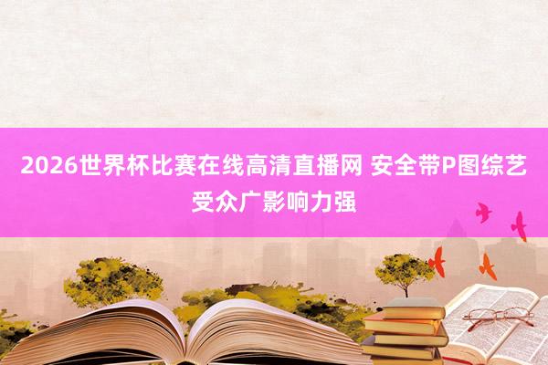 2026世界杯比赛在线高清直播网 安全带P图综艺受众广影响力强