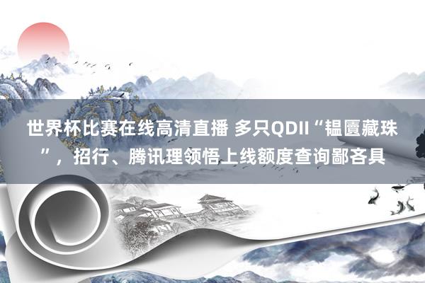 世界杯比赛在线高清直播 多只QDII“韫匵藏珠”，招行、腾讯理领悟上线额度查询鄙吝具