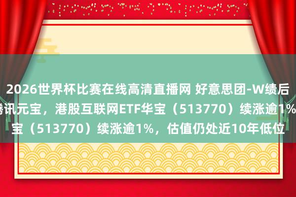 2026世界杯比赛在线高清直播网 好意思团-W绩后涨超5%，AI诈欺牵手腾讯元宝，港股互联网ETF华宝（513770）续涨逾1%，估值仍处近10年低位
