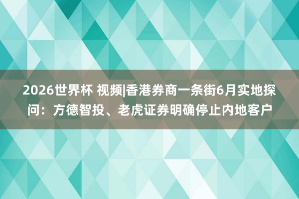 2026世界杯 视频|香港券商一条街6月实地探问：方德智投、老虎证券明确停止内地客户
