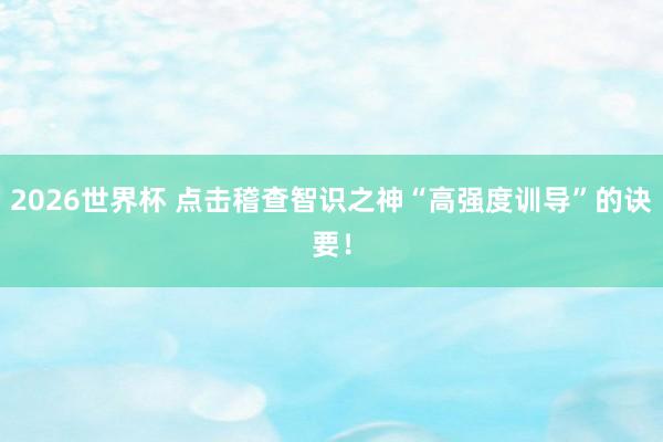 2026世界杯 点击稽查智识之神“高强度训导”的诀要！