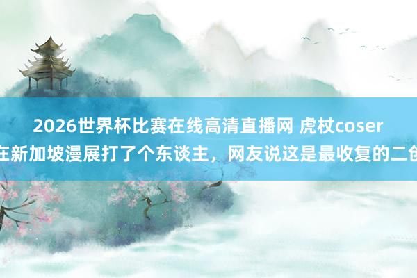 2026世界杯比赛在线高清直播网 虎杖coser在新加坡漫展打了个东谈主，网友说这是最收复的二创