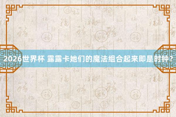 2026世界杯 露露卡她们的魔法组合起来即是时钟？