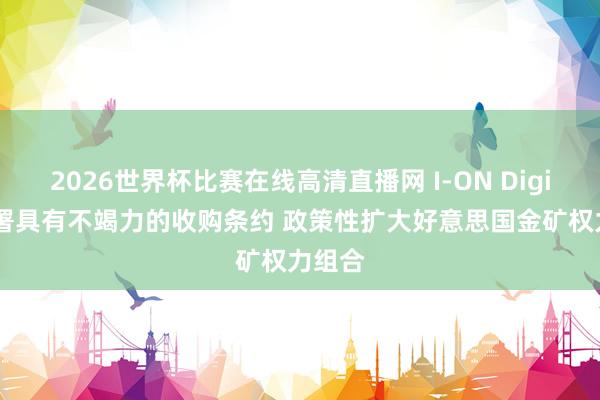 2026世界杯比赛在线高清直播网 I-ON Digital签署具有不竭力的收购条约 政策性扩大好意思国金矿权力组合