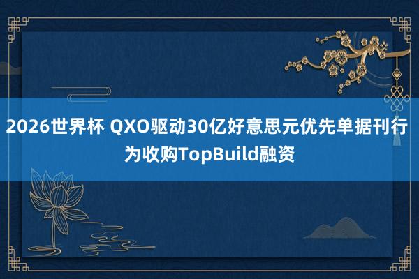 2026世界杯 QXO驱动30亿好意思元优先单据刊行 为收购TopBuild融资