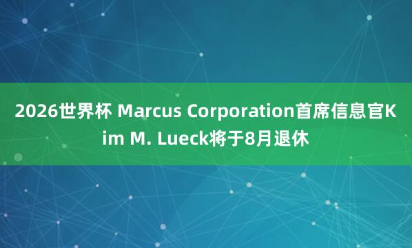 2026世界杯 Marcus Corporation首席信息官Kim M. Lueck将于8月退休