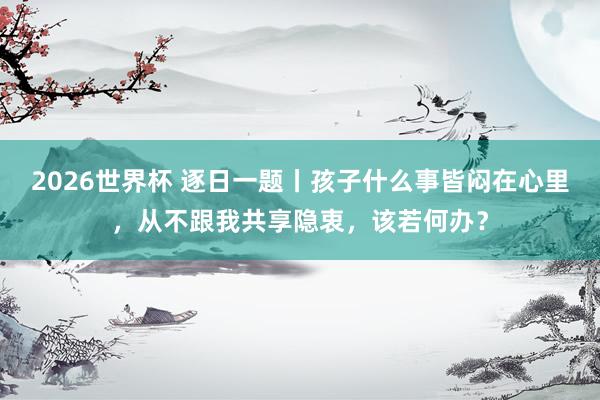 2026世界杯 逐日一题丨孩子什么事皆闷在心里，从不跟我共享隐衷，该若何办？