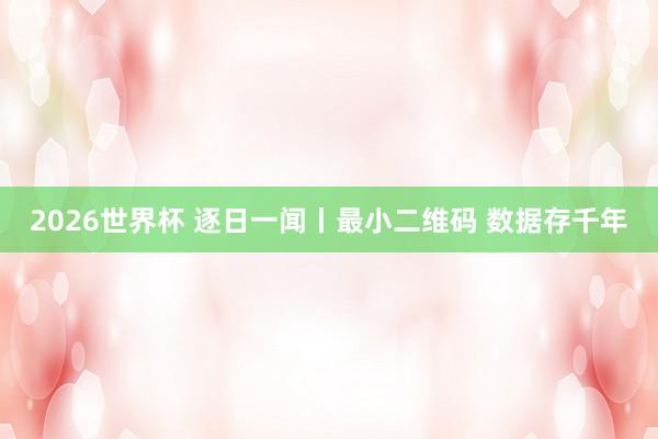 2026世界杯 逐日一闻丨最小二维码 数据存千年
