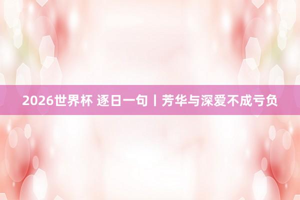 2026世界杯 逐日一句丨芳华与深爱不成亏负