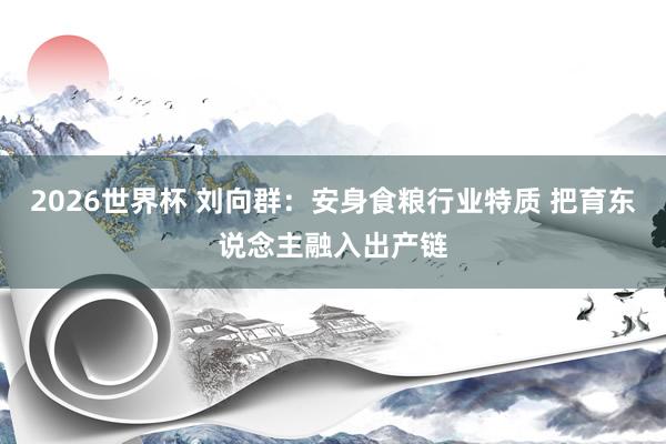 2026世界杯 刘向群：安身食粮行业特质 把育东说念主融入出产链