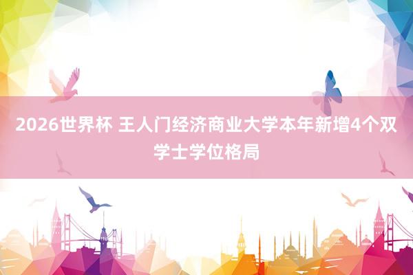 2026世界杯 王人门经济商业大学本年新增4个双学士学位格局