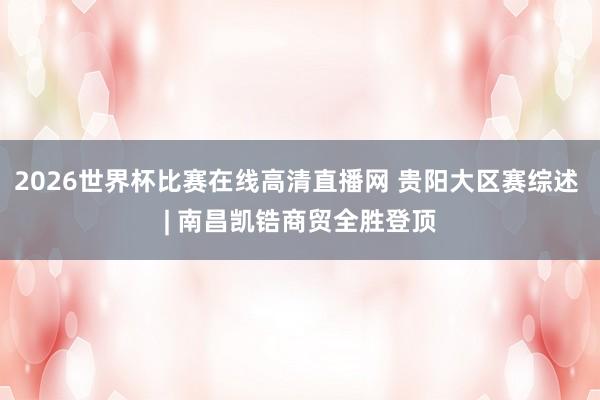 2026世界杯比赛在线高清直播网 贵阳大区赛综述 | 南昌凯锆商贸全胜登顶