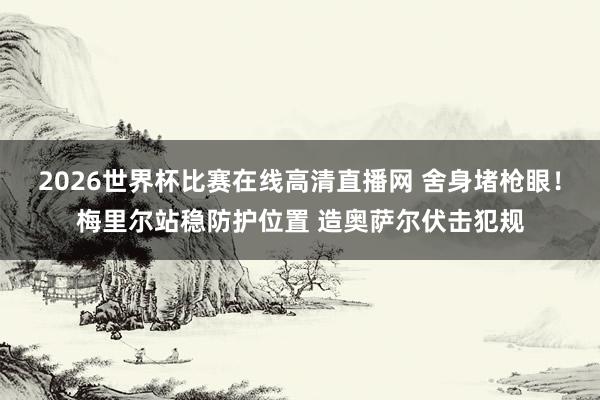 2026世界杯比赛在线高清直播网 舍身堵枪眼！梅里尔站稳防护位置 造奥萨尔伏击犯规
