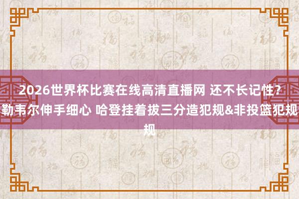 2026世界杯比赛在线高清直播网 还不长记性？勒韦尔伸手细心 哈登挂着拔三分造犯规&非投篮犯规