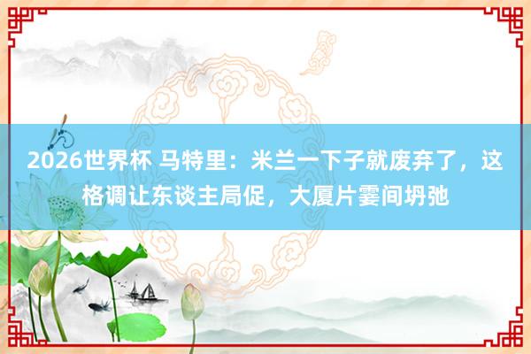 2026世界杯 马特里：米兰一下子就废弃了，这格调让东谈主局促，大厦片霎间坍弛