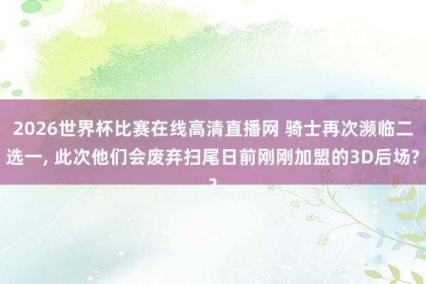 2026世界杯比赛在线高清直播网 骑士再次濒临二选一， 此次他们会废弃扫尾日前刚刚加盟的3D后场?