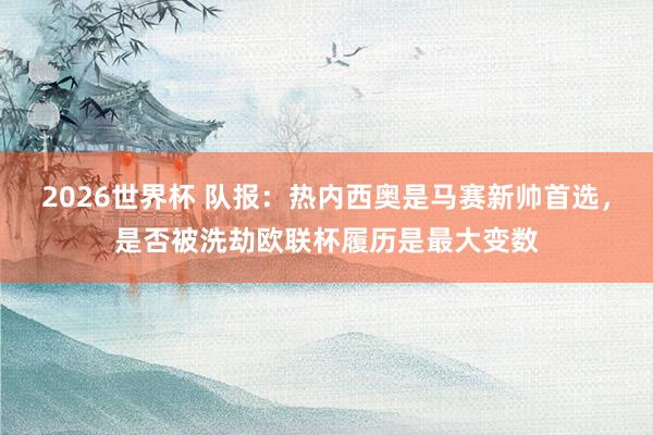 2026世界杯 队报：热内西奥是马赛新帅首选，是否被洗劫欧联杯履历是最大变数