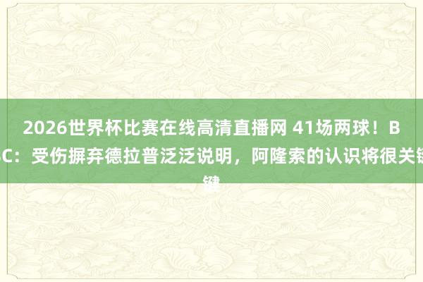 2026世界杯比赛在线高清直播网 41场两球！BBC：受伤摒弃德拉普泛泛说明，阿隆索的认识将很关键