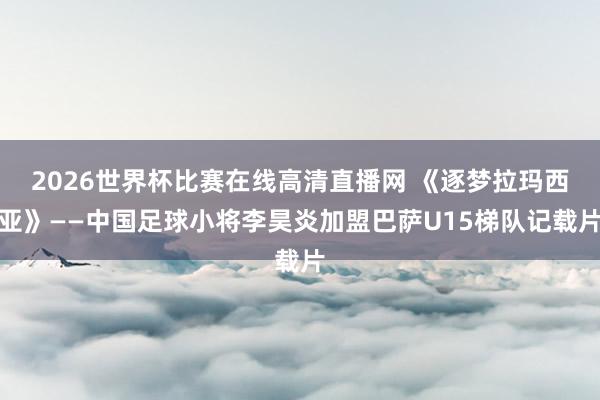 2026世界杯比赛在线高清直播网 《逐梦拉玛西亚》——中国足球小将李昊炎加盟巴萨U15梯队记载片