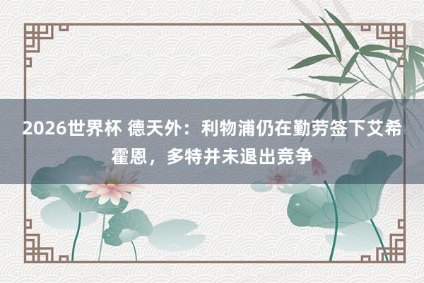 2026世界杯 德天外：利物浦仍在勤劳签下艾希霍恩，多特并未退出竞争