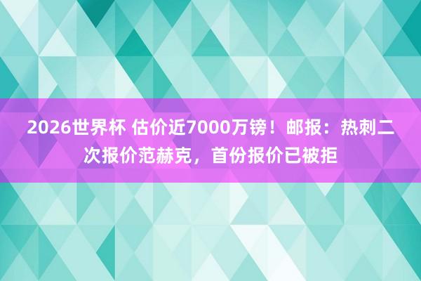 2026世界杯 估价近7000万镑！邮报：热刺二次报价范赫克，首份报价已被拒