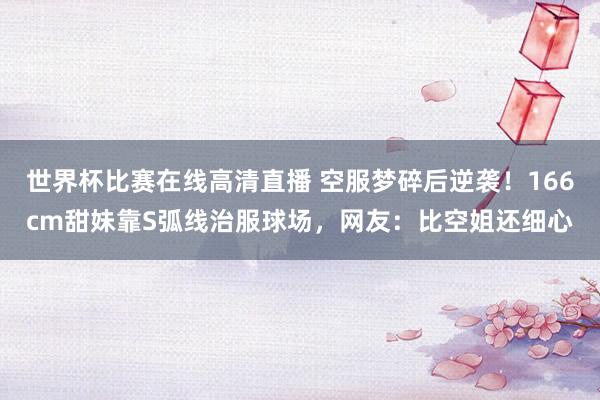 世界杯比赛在线高清直播 空服梦碎后逆袭！166cm甜妹靠S弧线治服球场，网友：比空姐还细心
