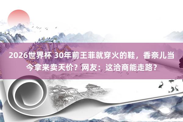 2026世界杯 30年前王菲就穿火的鞋，香奈儿当今拿来卖天价？网友：这洽商能走路？