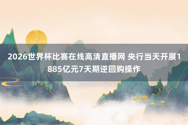 2026世界杯比赛在线高清直播网 央行当天开展1885亿元7天期逆回购操作