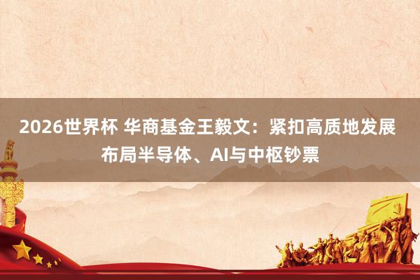2026世界杯 华商基金王毅文：紧扣高质地发展 布局半导体、AI与中枢钞票