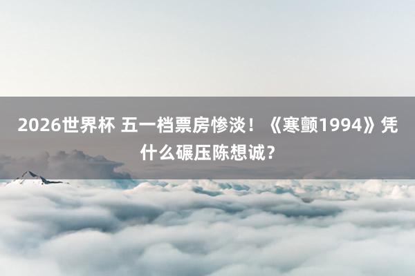 2026世界杯 五一档票房惨淡！《寒颤1994》凭什么碾压陈想诚？