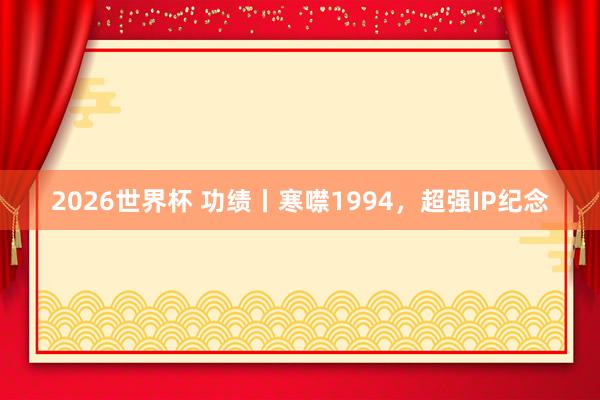 2026世界杯 功绩丨寒噤1994，超强IP纪念