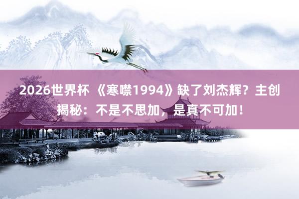2026世界杯 《寒噤1994》缺了刘杰辉？主创揭秘：不是不思加，是真不可加！