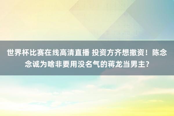 世界杯比赛在线高清直播 投资方齐想撤资！陈念念诚为啥非要用没名气的蒋龙当男主？