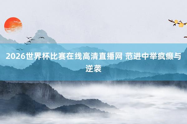 2026世界杯比赛在线高清直播网 范进中举疯癫与逆袭
