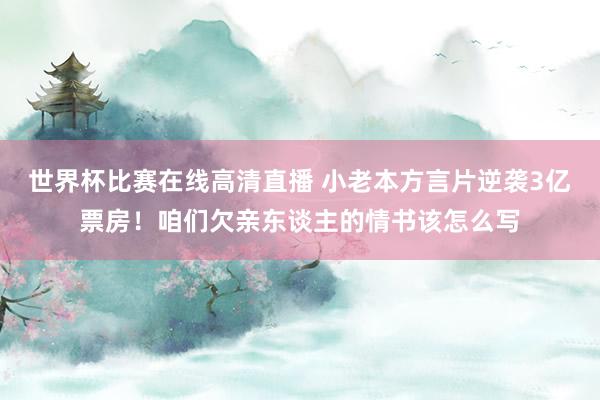 世界杯比赛在线高清直播 小老本方言片逆袭3亿票房！咱们欠亲东谈主的情书该怎么写