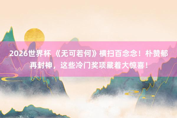 2026世界杯 《无可若何》横扫百念念！朴赞郁再封神，这些冷门奖项藏着大惊喜！